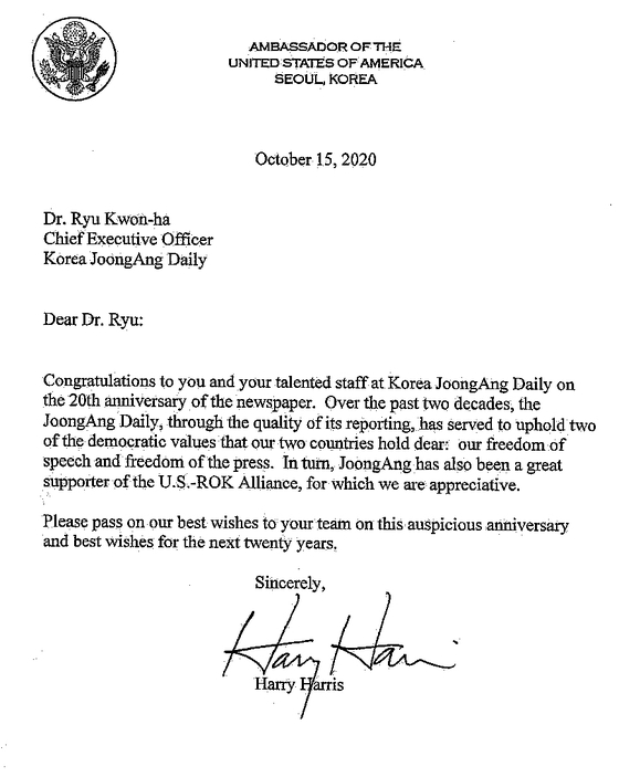 U.S. Ambassador Harry Harris sent a congratulatory letter, above, to the Korea JoongAng Daily to mark the newspaper’s 20th anniversary. He wrote, "Over the past two decades, the JoongAng Daily, through the quality of its reporting, has served to uphold two of the democratic values that our two countries hold dear: our freedom of speech and freedom of press." 