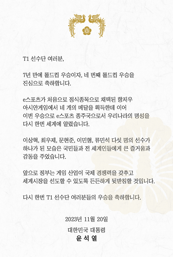 President Yoon Suk Yeol on Monday sent a celebratory message to T1, a Korean gaming team that won its fourth League of Legends World Championship title on Sunday. [YOON SUK YEOL FACEBOOK]